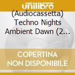(Audiocassetta) Techno Nights Ambient Dawn (2 Audiocassette) cd