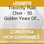 Treorchy Male Choir - 50 Golden Years Of Song cd musicale di Treorchy Male Choir