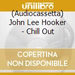 (Audiocassetta) John Lee Hooker - Chill Out cd musicale di John Lee Hooker