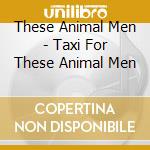 These Animal Men - Taxi For These Animal Men cd