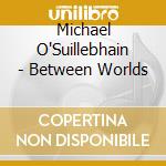 Michael O'Suillebhain - Between Worlds cd musicale di Michael O'Suillebhain