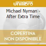 Michael Nyman - After Extra Time cd musicale di NYMAN MICHAEL