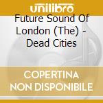 Future Sound Of London (The) - Dead Cities cd