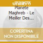 Planete Maghreb - Le Meiller Des Musiques Du Maghreb cd