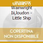 Wainwright Iii,loudon - Little Ship cd musicale di Wainwright Iii,loudon