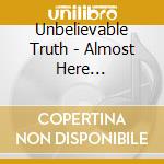 Unbelievable Truth - Almost Here Unbelievable Truth cd musicale di UNBELIEVABLE TRUTH