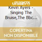 Kevin Ayers - Singing The Bruise,The Bbc Sessions 1970-72 cd musicale di Kevin Ayers