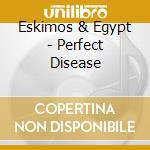 Eskimos & Egypt - Perfect Disease cd musicale di Eskimos & Egypt
