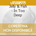 Jelly & Fish - In Too Deep cd