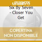 Six By Seven - Closer You Get cd