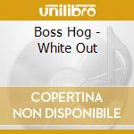 Boss Hog - White Out cd musicale di BOSS HOG