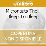 Micronauts The - Bleep To Bleep cd musicale di Micronauts The