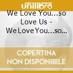 We Love You...so Love Us - We Love You...so Love Us cd