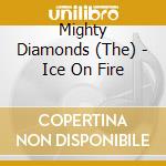 Mighty Diamonds (The) - Ice On Fire cd musicale di Mighty Diamonds