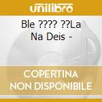 Ble ???? ??La Na Deis - cd