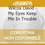 Wilcox David - My Eyes Keep Me In Trouble cd