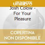 Josh Colow - For Your Pleasure cd musicale di COLOW JOSH