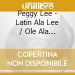 Peggy Lee - Latin Ala Lee / Ole Ala Lee cd musicale di Peggy Lee