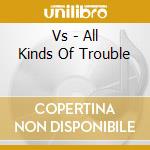 Vs - All Kinds Of Trouble cd musicale di Vs