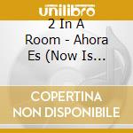 2 In A Room - Ahora Es (Now Is The Time)