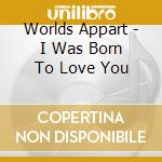 Worlds Appart - I Was Born To Love You cd musicale di Worlds Appart