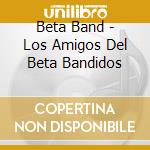 Beta Band - Los Amigos Del Beta Bandidos cd musicale di Beta Band