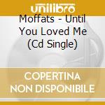 Moffats - Until You Loved Me (Cd Single) cd musicale di MOFFATTS