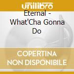 Eternal - What'Cha Gonna Do cd musicale di ETERNAL