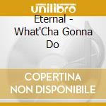 Eternal - What'Cha Gonna Do cd