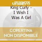 King Curly - I Wish I Was A Girl cd