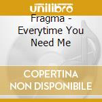 Fragma - Everytime You Need Me cd musicale di Fragma