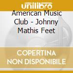 American Music Club - Johnny Mathis Feet cd musicale di American Music Club