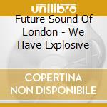 Future Sound Of London - We Have Explosive cd musicale di Future Sound Of London