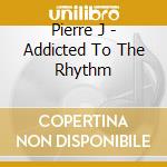 Pierre J - Addicted To The Rhythm cd
