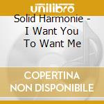 Solid Harmonie - I Want You To Want Me cd musicale di Solid Harmonie
