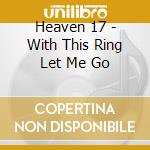 Heaven 17 - With This Ring Let Me Go cd musicale di Heaven 17
