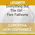Everything But The Girl - Five Fathoms cd musicale di Everything But The Girl