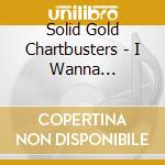 Solid Gold Chartbusters - I Wanna... cd musicale di Solid Gold Chartbusters
