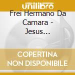 Frei Hermano Da Camara - Jesus... cd musicale di Frei Hermano Da Camara