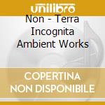 Non - Terra Incognita Ambient Works cd