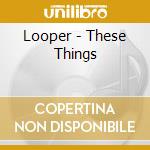 Looper - These Things cd