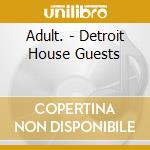 Adult. - Detroit House Guests cd musicale di Adult.