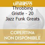 Throbbing Gristle - 20 Jazz Funk Greats cd musicale di Throbbing Gristle