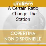 A Certain Ratio - Change The Station cd musicale di A Certain Ratio