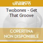 Twobones - Get That Groove cd musicale di Twobones