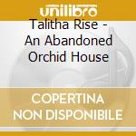Talitha Rise - An Abandoned Orchid House cd musicale di Talitha Rise