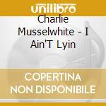 Charlie Musselwhite - I Ain'T Lyin cd musicale di Charlie Musselwhite