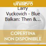 Larry Vuckovich - Blue Balkan: Then & Now cd