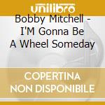 Bobby Mitchell - I'M Gonna Be A Wheel Someday cd musicale di Bobby Mitchell