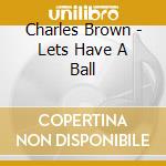 Charles Brown - Lets Have A Ball cd musicale di Charles Brown